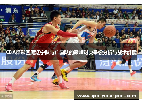 CBA精彩回顾辽宁队与广厦队的巅峰对决录像分析与战术解读