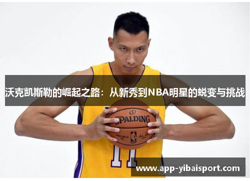 沃克凯斯勒的崛起之路:从新秀到NBA明星的蜕变与挑战